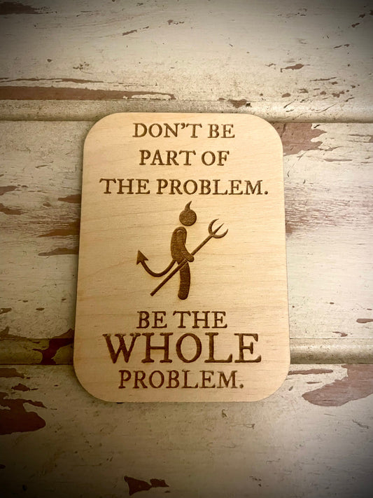 "Be the Whole Problem" Funny Wood Fridge Magnet | Funny Gift