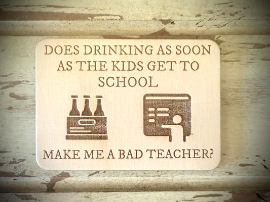 "Does Drinking as Soon as the Kids Get to School Make Me a Bad Teacher?" Funny Wood Fridge Magnet | Funny Teacher Gift